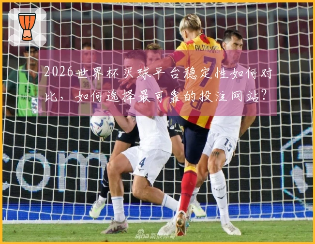 2026世界杯买球平台稳定性如何对比，如何选择最可靠的投注网站？