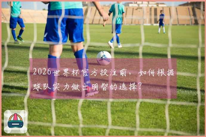 2026世界杯官方投注前，如何根据球队实力做出明智的选择？