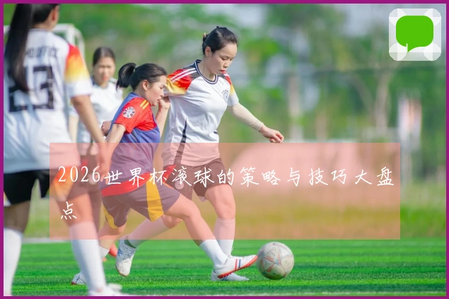 2026世界杯滚球的策略与技巧大盘点