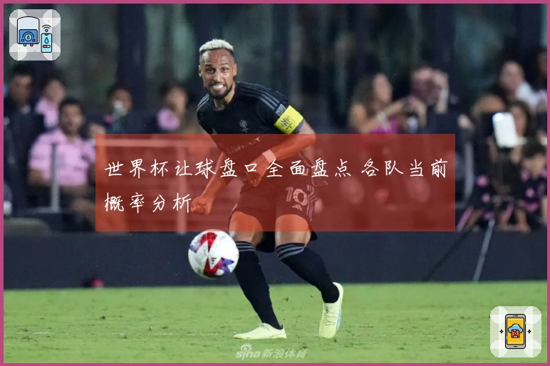 世界杯让球盘口全面盘点 各队当前概率分析
