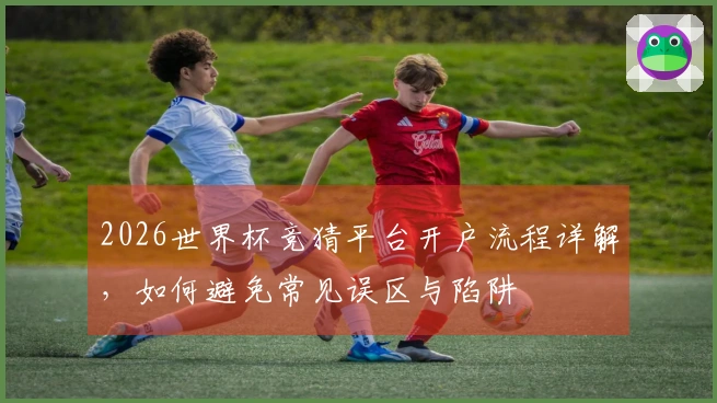 2026世界杯竞猜平台开户流程详解，如何避免常见误区与陷阱